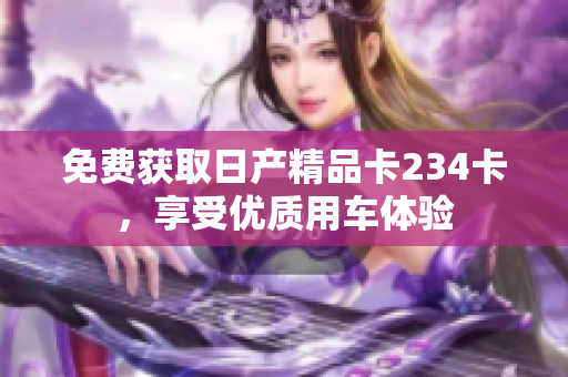 免費獲取日產(chǎn)精品卡234卡，享受優(yōu)質(zhì)用車體驗