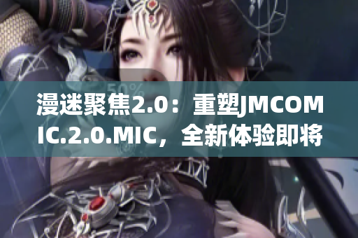 漫迷聚焦2.0：重塑JMCOMIC.2.0.MIC，全新體驗即將呈現(xiàn)