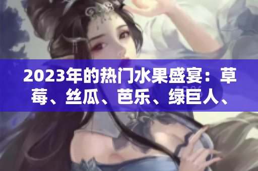 2023年的熱門水果盛宴：草莓、絲瓜、芭樂、綠巨人、櫻桃和秋葵粉色之旅