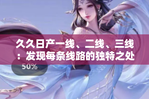 久久日產(chǎn)一線、二線、三線：發(fā)現(xiàn)每條線路的獨特之處
