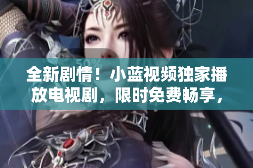 全新劇情！小藍(lán)視頻獨(dú)家播放電視劇，限時(shí)免費(fèi)暢享，精彩不容錯(cuò)過(guò)！