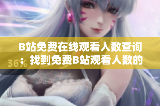 B站免費(fèi)在線觀看人數(shù)查詢：找到免費(fèi)B站觀看人數(shù)的方法