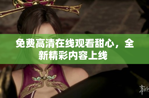 免費(fèi)高清在線觀看甜心，全新精彩內(nèi)容上線 