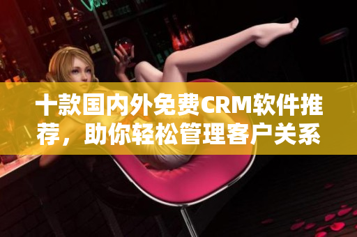 十款國(guó)內(nèi)外免費(fèi)CRM軟件推薦，助你輕松管理客戶關(guān)系