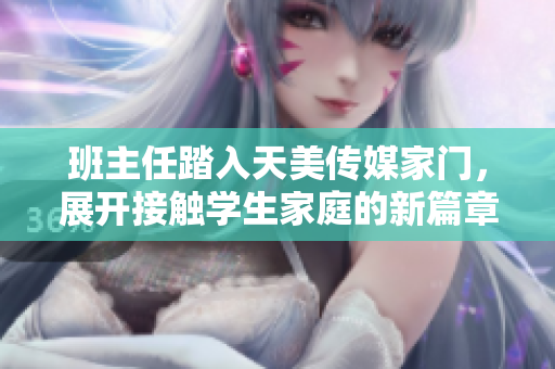 班主任踏入天美傳媒家門，展開接觸學(xué)生家庭的新篇章