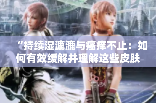 “持續(xù)濕漉漉與瘙癢不止：如何有效緩解并理解這些皮膚問(wèn)題？”