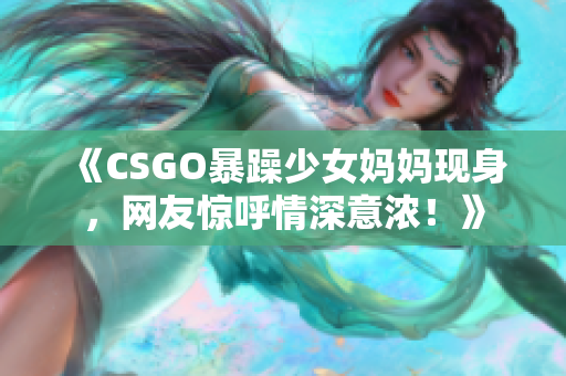 《CSGO暴躁少女媽媽現(xiàn)身，網(wǎng)友驚呼情深意濃！》