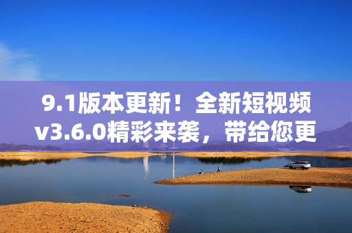 9.1版本更新！全新短視頻v3.6.0精彩來襲，帶給您更優(yōu)質(zhì)的觀看體驗