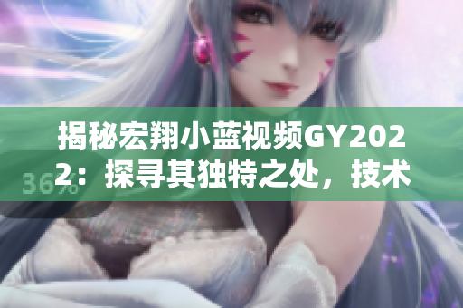 揭秘宏翔小藍(lán)視頻GY2022：探尋其獨特之處，技術(shù)創(chuàng)新與用戶體驗并重