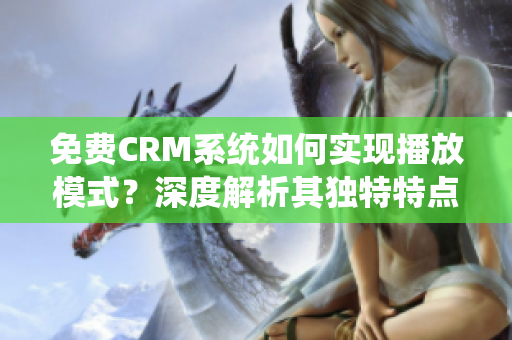 免費CRM系統(tǒng)如何實現(xiàn)播放模式？深度解析其獨特特點