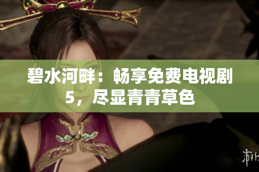 碧水河畔：暢享免費電視劇5，盡顯青青草色