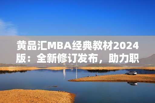 黃品匯MBA經(jīng)典教材2024版：全新修訂發(fā)布，助力職業(yè)發(fā)展！