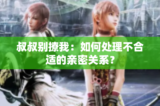 叔叔別撩我：如何處理不合適的親密關系？