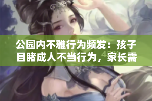 公園內(nèi)不雅行為頻發(fā)：孩子目睹成人不當行為，家長需警惕