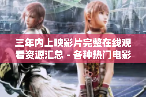 三年內(nèi)上映影片完整在線觀看資源匯總 - 各種熱門電影齊聚，精彩盡在其中