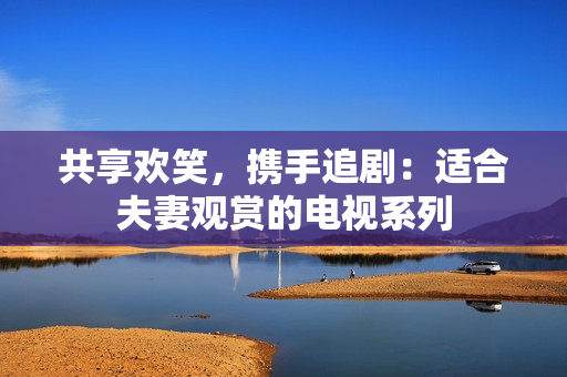 共享歡笑，攜手追?。哼m合夫妻觀賞的電視系列