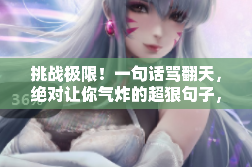 挑戰(zhàn)極限！一句話罵翻天，絕對讓你氣炸的超狠句子，絕不手軟！