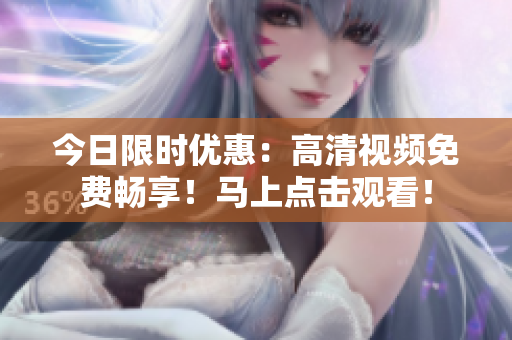 今日限時優(yōu)惠：高清視頻免費暢享！馬上點擊觀看！