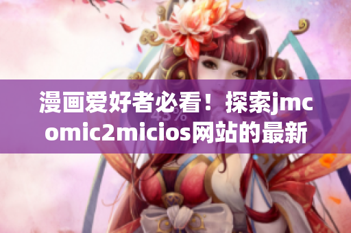 漫畫愛好者必看！探索jmcomic2micios網(wǎng)站的最新精彩漫畫推薦