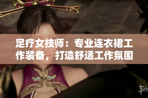 足療女技師：專業(yè)連衣裙工作裝備，打造舒適工作氛圍