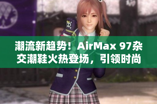 潮流新趨勢(shì)！AirMax 97雜交潮鞋火熱登場(chǎng)，引領(lǐng)時(shí)尚風(fēng)潮