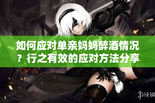 如何應(yīng)對(duì)單親媽媽醉酒情況？行之有效的應(yīng)對(duì)方法分享