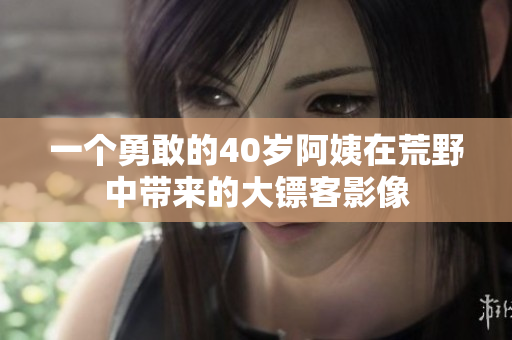 一個(gè)勇敢的40歲阿姨在荒野中帶來(lái)的大鏢客影像