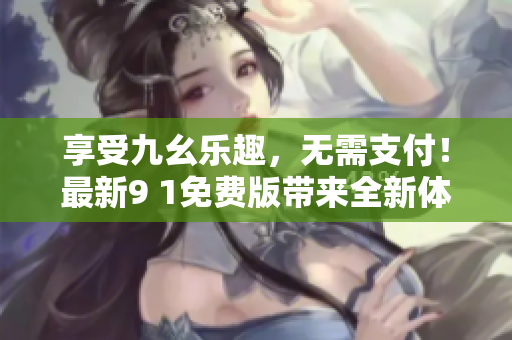 享受九幺樂(lè)趣，無(wú)需支付！最新9 1免費(fèi)版帶來(lái)全新體驗(yàn)
