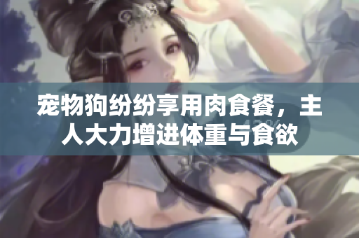 寵物狗紛紛享用肉食餐，主人大力增進(jìn)體重與食欲