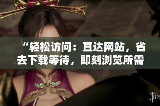 “輕松訪問：直達網(wǎng)站，省去下載等待，即刻瀏覽所需內(nèi)容”