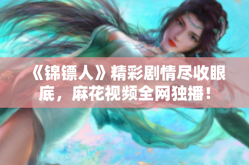 《錦鏢人》精彩劇情盡收眼底，麻花視頻全網(wǎng)獨播！