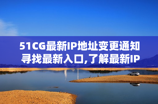 51CG最新IP地址變更通知 尋找最新入口,了解最新IP地址!