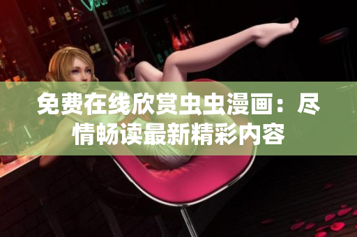 免費在線欣賞蟲蟲漫畫：盡情暢讀最新精彩內(nèi)容