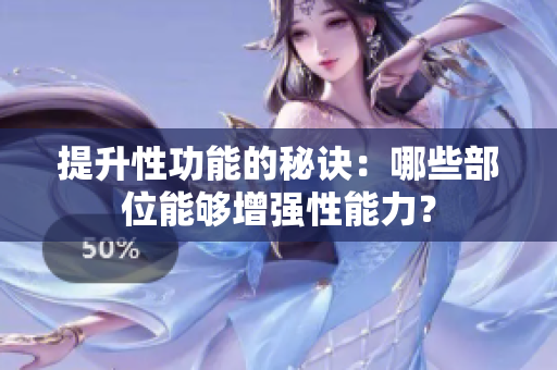 提升性功能的秘訣：哪些部位能夠增強性能力？