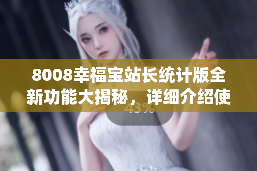 8008幸福寶站長統(tǒng)計(jì)版全新功能大揭秘，詳細(xì)介紹使你心動(dòng)