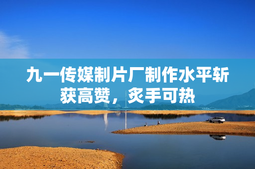九一傳媒制片廠制作水平斬獲高贊，炙手可熱