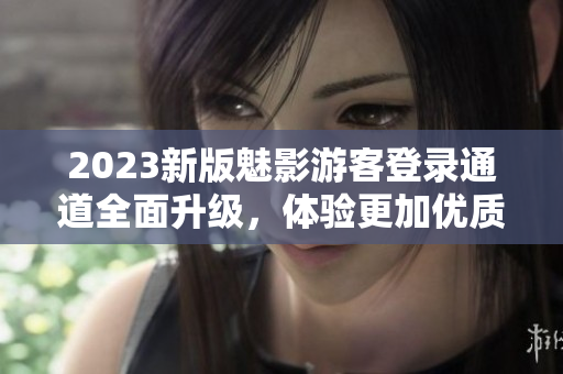 2023新版魅影游客登錄通道全面升級(jí)，體驗(yàn)更加優(yōu)質(zhì)