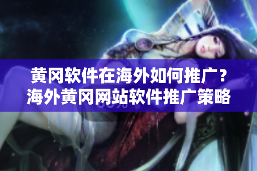 黃岡軟件在海外如何推廣？海外黃岡網(wǎng)站軟件推廣策略分享