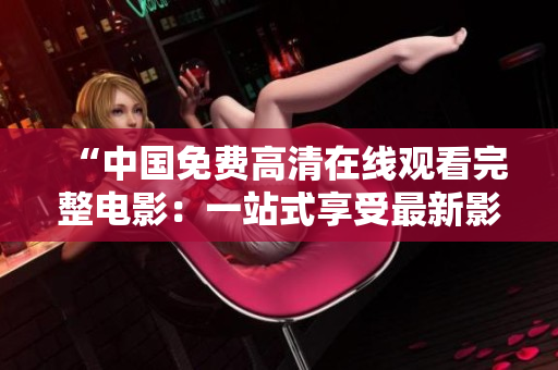 “中國免費(fèi)高清在線觀看完整電影：一站式享受最新影片體驗(yàn)”