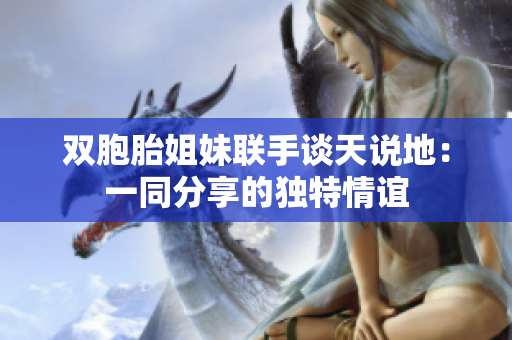 雙胞胎姐妹聯(lián)手談天說地：一同分享的獨(dú)特情誼