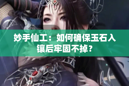 妙手仙工：如何確保玉石入鑲后牢固不掉？