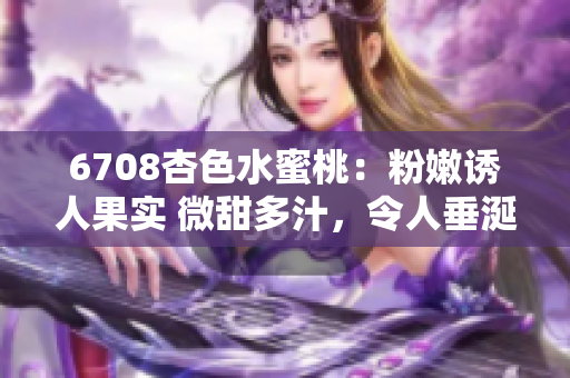 6708杏色水蜜桃：粉嫩誘人果實(shí) 微甜多汁，令人垂涎欲滴