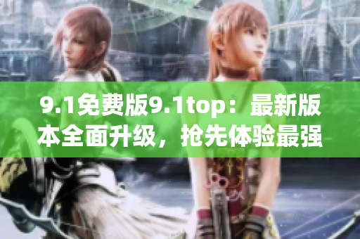 9.1免費(fèi)版9.1top：最新版本全面升級(jí)，搶先體驗(yàn)最強(qiáng)功能