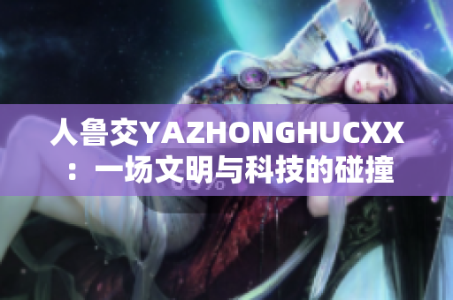 人魯交YAZHONGHUCXX：一場(chǎng)文明與科技的碰撞