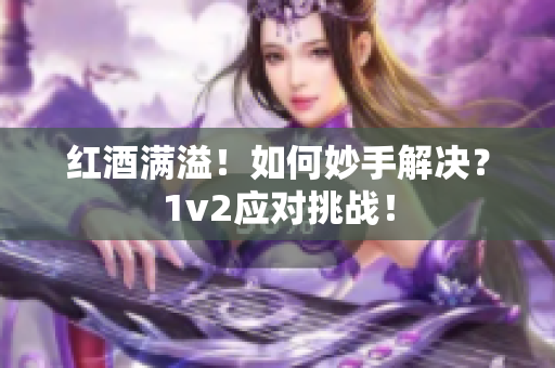 紅酒滿溢！如何妙手解決？1v2應(yīng)對(duì)挑戰(zhàn)！