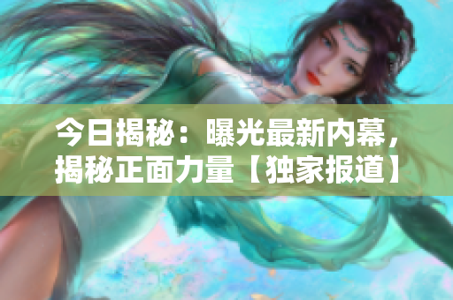 今日揭秘：曝光最新內(nèi)幕，揭秘正面力量【獨(dú)家報(bào)道】
