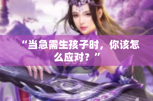 “當(dāng)急需生孩子時(shí)，你該怎么應(yīng)對(duì)？”