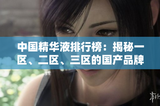 中國(guó)精華液排行榜：揭秘一區(qū)、二區(qū)、三區(qū)的國(guó)產(chǎn)品牌佳品
