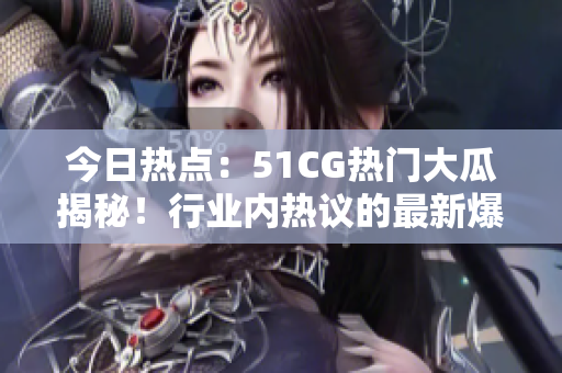 今日熱點(diǎn)：51CG熱門(mén)大瓜揭秘！行業(yè)內(nèi)熱議的最新爆料！