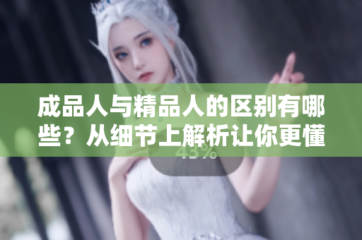成品人與精品人的區(qū)別有哪些？從細(xì)節(jié)上解析讓你更懂得如何區(qū)分。